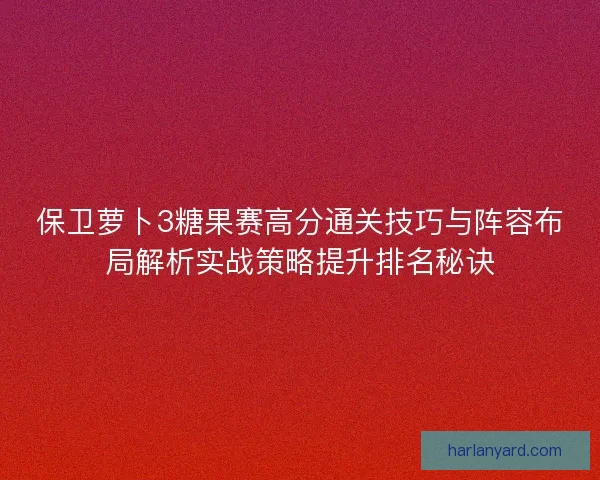 保卫萝卜3糖果赛高分通关技巧与阵容布局解析实战策略提升排名秘诀