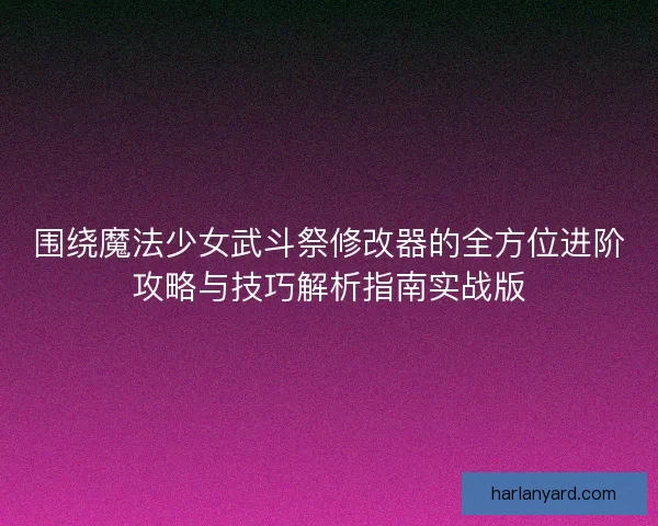 围绕魔法少女武斗祭修改器的全方位进阶攻略与技巧解析指南实战版