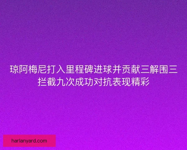 琼阿梅尼打入里程碑进球并贡献三解围三拦截九次成功对抗表现精彩