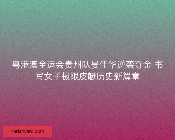粤港澳全运会贵州队晏佳华逆袭夺金 书写女子极限皮艇历史新篇章