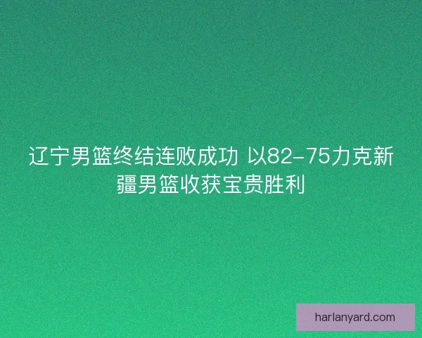 辽宁男篮终结连败成功 以82-75力克新疆男篮收获宝贵胜利