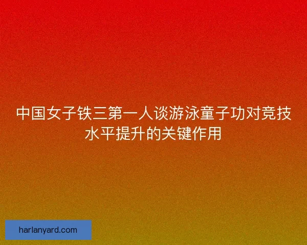 中国女子铁三第一人谈游泳童子功对竞技水平提升的关键作用