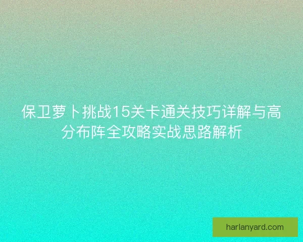 保卫萝卜挑战15关卡通关技巧详解与高分布阵全攻略实战思路解析