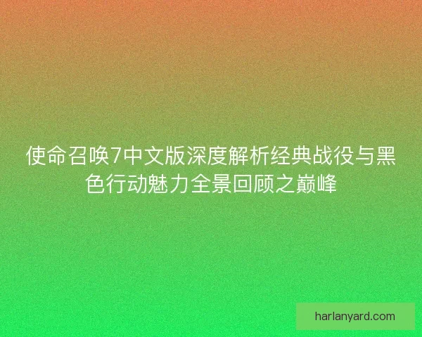 使命召唤7中文版深度解析经典战役与黑色行动魅力全景回顾之巅峰