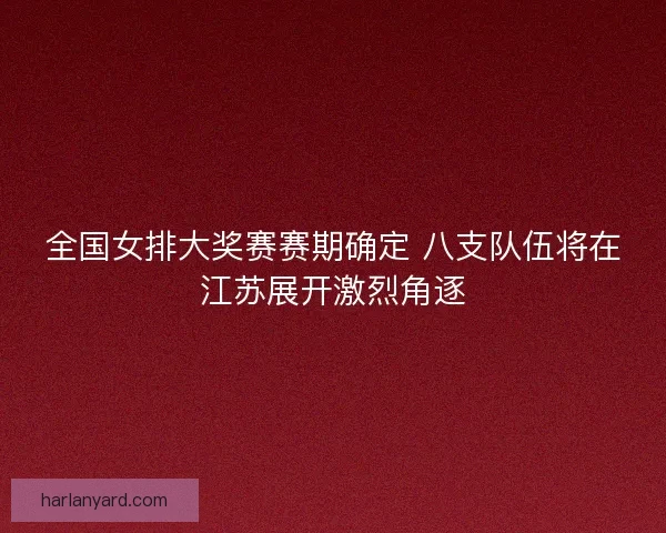 全国女排大奖赛赛期确定 八支队伍将在江苏展开激烈角逐